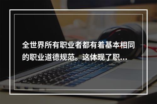 全世界所有职业者都有着基本相同的职业道德规范。这体现了职业道