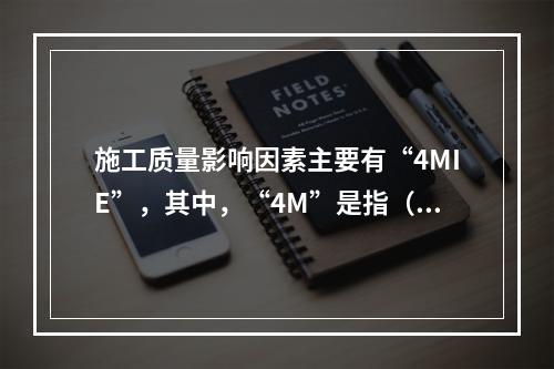 施工质量影响因素主要有“4MIE”，其中，“4M”是指（　）