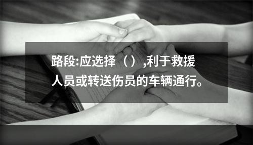 路段:应选择（ ）,利于救援人员或转送伤员的车辆通行。