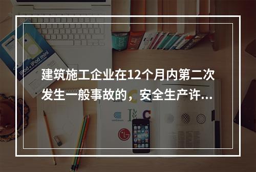 建筑施工企业在12个月内第二次发生一般事故的，安全生产许可证