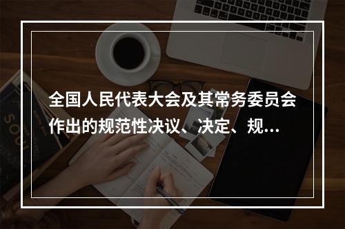 全国人民代表大会及其常务委员会作出的规范性决议、决定、规定、