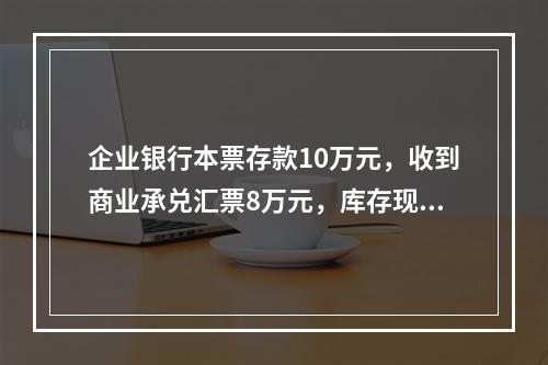 企业银行本票存款10万元，收到商业承兑汇票8万元，库存现金1