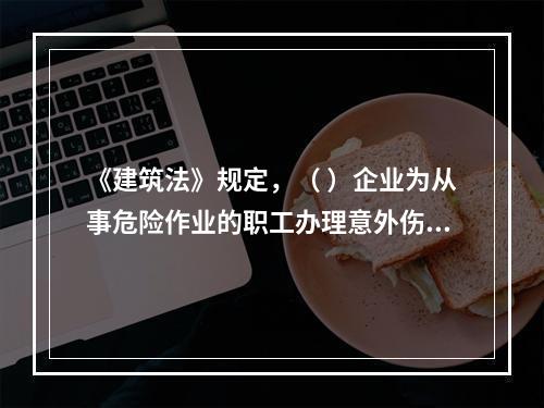 《建筑法》规定，（ ）企业为从事危险作业的职工办理意外伤害保