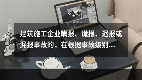 建筑施工企业瞒报、谎报、迟报或漏报事故的，在根据事故级别处罚