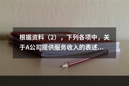 根据资料（2），下列各项中，关于A公司提供服务收入的表述正确