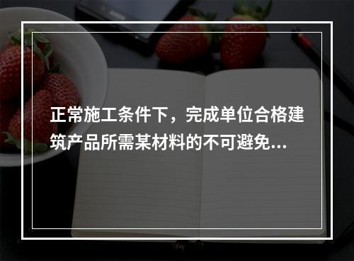 正常施工条件下，完成单位合格建筑产品所需某材料的不可避免损耗