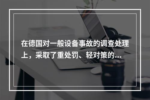 在德国对一般设备事故的调查处理上，采取了重处罚、轻对策的原则