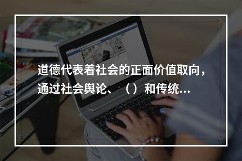 道德代表着社会的正面价值取向，通过社会舆论、（ ）和传统习惯