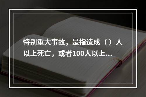 特别重大事故，是指造成（ ）人以上死亡，或者100人以上重伤