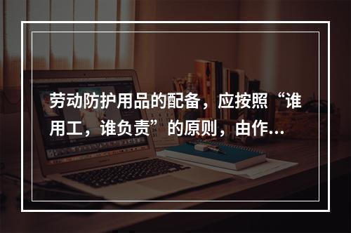 劳动防护用品的配备，应按照“谁用工，谁负责”的原则，由作业人