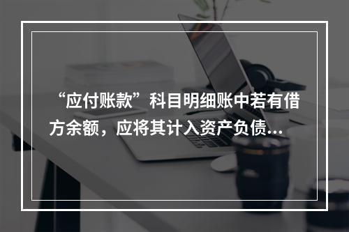 “应付账款”科目明细账中若有借方余额，应将其计入资产负债表中