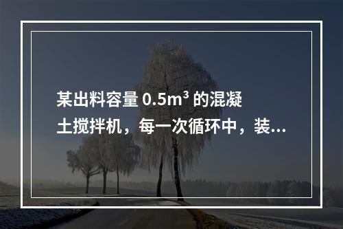 某出料容量 0.5m³ 的混凝土搅拌机，每一次循环中，装料、