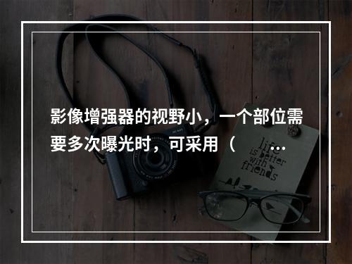 影像增强器的视野小，一个部位需要多次曝光时，可采用（　　）。