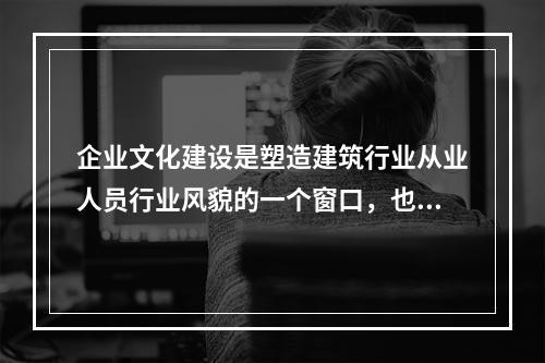 企业文化建设是塑造建筑行业从业人员行业风貌的一个窗口，也是提