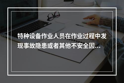 特种设备作业人员在作业过程中发现事故隐患或者其他不安全因素，