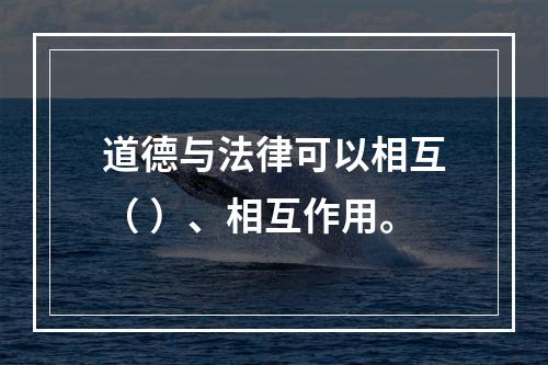 道德与法律可以相互（ ）、相互作用。