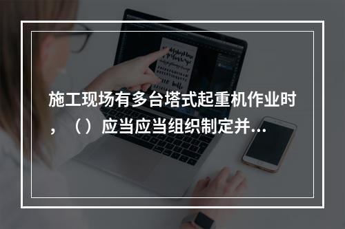 施工现场有多台塔式起重机作业时，（ ）应当应当组织制定并实施