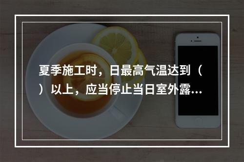 夏季施工时，日最高气温达到（ ）以上，应当停止当日室外露天作