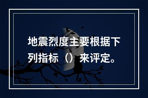 地震烈度主要根据下列指标（）来评定。