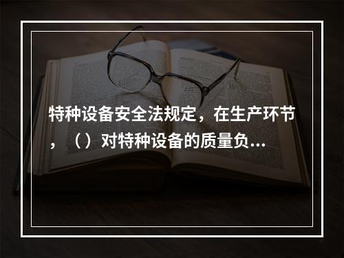 特种设备安全法规定，在生产环节，（ ）对特种设备的质量负责。