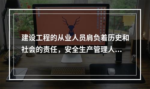 建设工程的从业人员肩负着历史和社会的责任，安全生产管理人员在