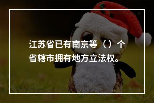 江苏省已有南京等（ ）个省辖市拥有地方立法权。