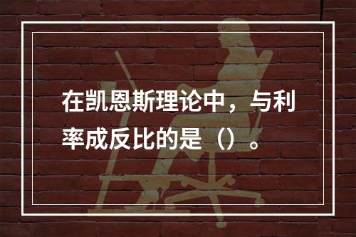 在凯恩斯理论中，与利率成反比的是（）。