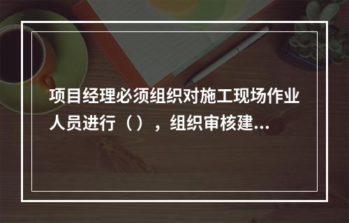 项目经理必须组织对施工现场作业人员进行（ ），组织审核建筑施