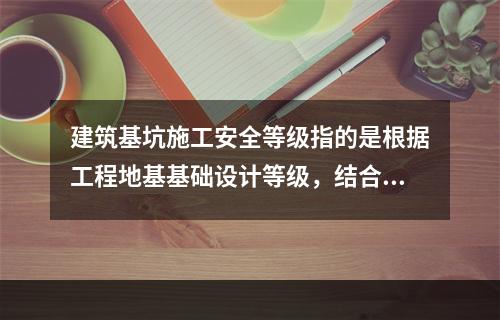 建筑基坑施工安全等级指的是根据工程地基基础设计等级，结合（