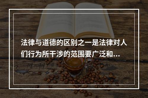 法律与道德的区别之一是法律对人们行为所干涉的范围要广泛和深入