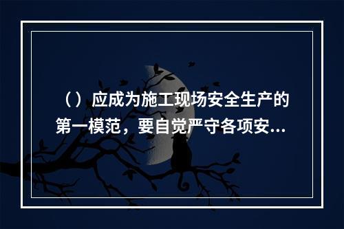 （ ）应成为施工现场安全生产的第一模范，要自觉严守各项安全生