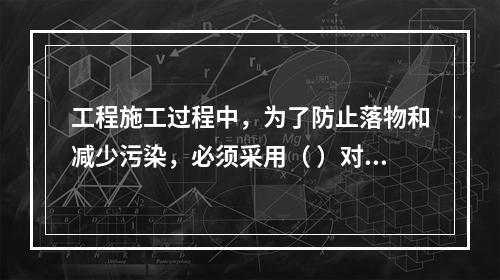 工程施工过程中，为了防止落物和减少污染，必须采用（ ）对建筑