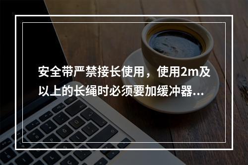 安全带严禁接长使用，使用2m及以上的长绳时必须要加缓冲器，各