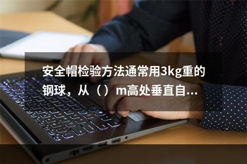 安全帽检验方法通常用3kg重的钢球，从（ ）m高处垂直自由坠