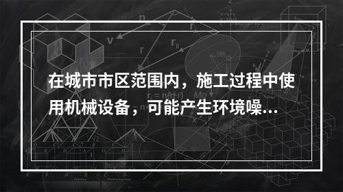 在城市市区范围内，施工过程中使用机械设备，可能产生环境噪声污