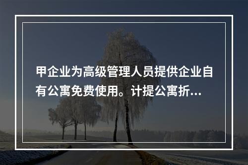 甲企业为高级管理人员提供企业自有公寓免费使用。计提公寓折旧时