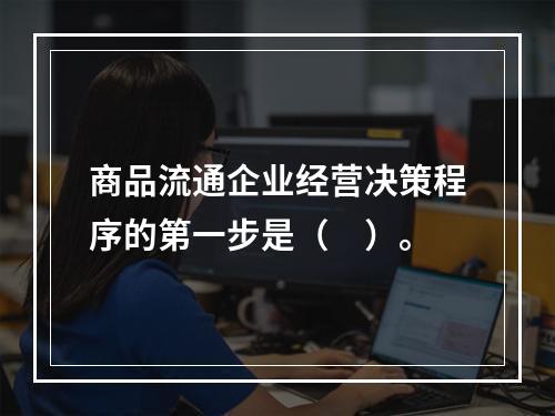 商品流通企业经营决策程序的第一步是（　）。