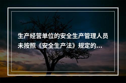 生产经营单位的安全生产管理人员未按照《安全生产法》规定的安全