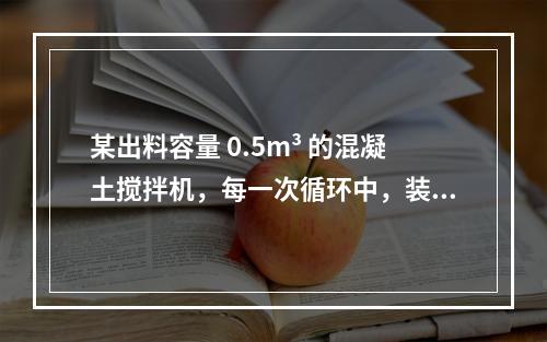 某出料容量 0.5m³ 的混凝土搅拌机，每一次循环中，装料、