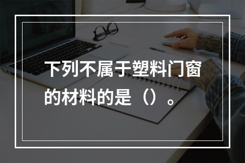 下列不属于塑料门窗的材料的是（）。