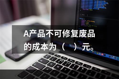 A产品不可修复废品的成本为（　）元。