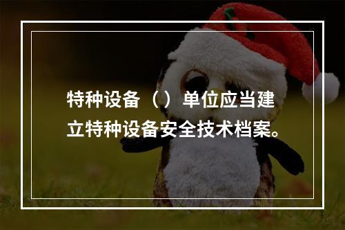 特种设备（ ）单位应当建立特种设备安全技术档案。