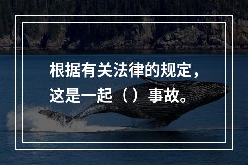 根据有关法律的规定，这是一起（ ）事故。