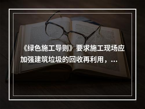 《绿色施工导则》要求施工现场应加强建筑垃圾的回收再利用，力争