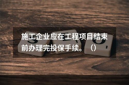 施工企业应在工程项目结束前办理完投保手续。（）