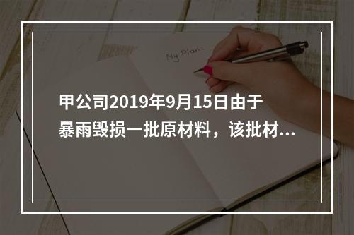 甲公司2019年9月15日由于暴雨毁损一批原材料，该批材料系