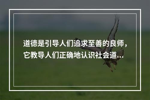 道德是引导人们追求至善的良师，它教导人们正确地认识社会道德生