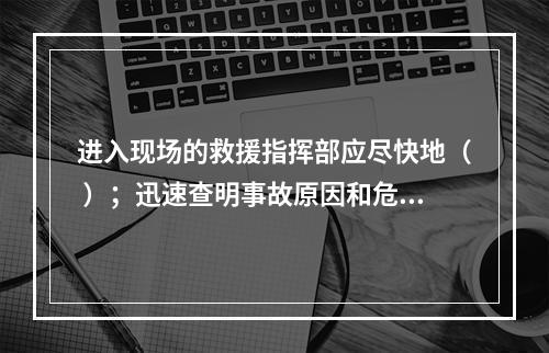 进入现场的救援指挥部应尽快地（ ）；迅速查明事故原因和危害程