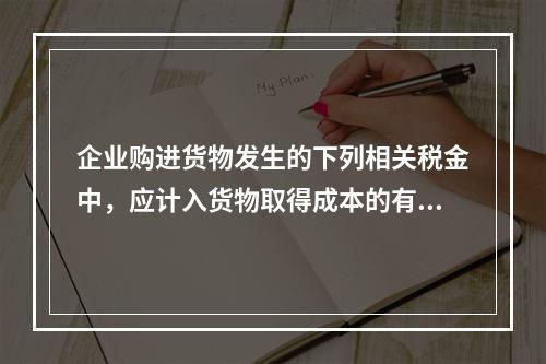 企业购进货物发生的下列相关税金中，应计入货物取得成本的有（　