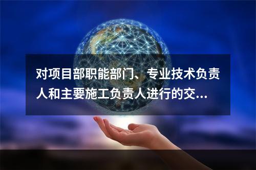 对项目部职能部门、专业技术负责人和主要施工负责人进行的交底属